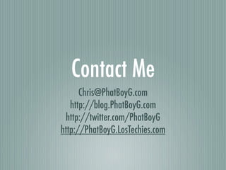 Contact Me
      Chris@PhatBoyG.com
   http://blog.PhatBoyG.com
 http://twitter.com/PhatBoyG
http://PhatBoyG.LosTechies.com
 