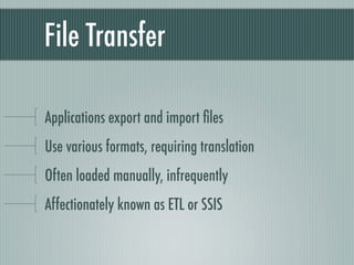 File Transfer

Applications export and import ﬁles
Use various formats, requiring translation
Often loaded manually, infrequently
Affectionately known as ETL or SSIS
 