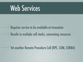 Web Services

Requires service to be available at invocation
Results in multiple call stacks, consuming resources


Yet another Remote Procedure Call (RPC, COM, CORBA)
 