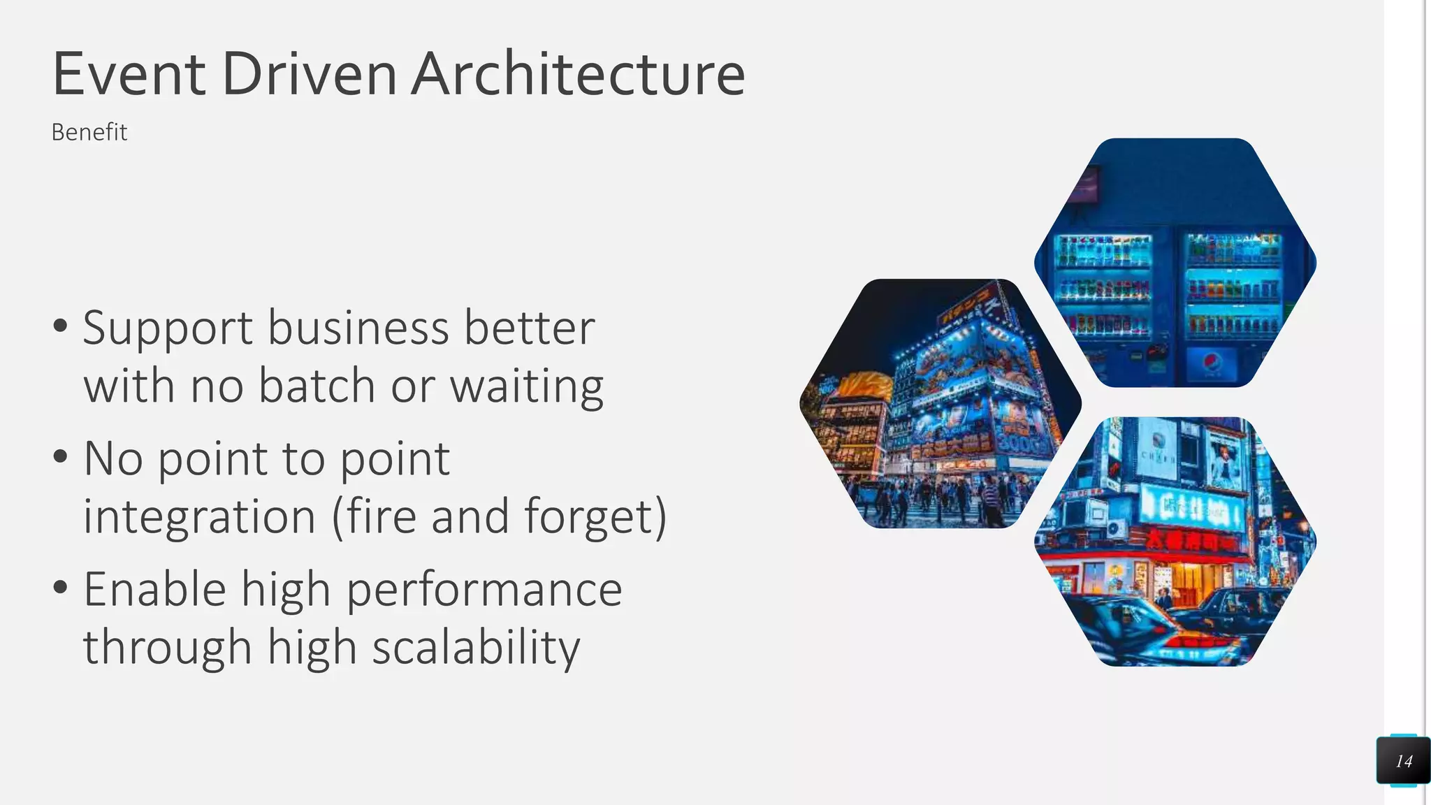 Event Driven Architecture
Benefit
• Support business better
with no batch or waiting
• No point to point
integration (fire and forget)
• Enable high performance
through high scalability
14
 