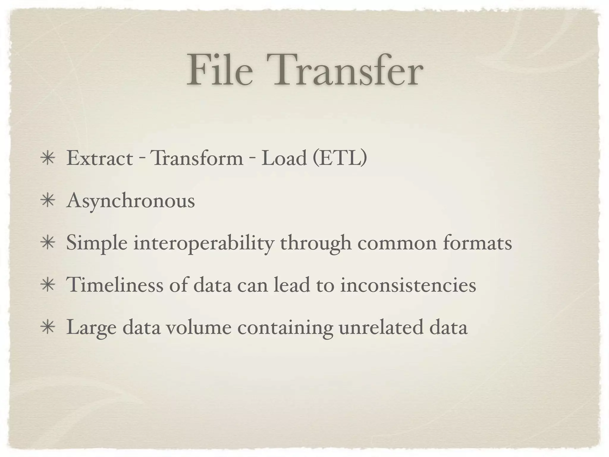 File Transfer
Extract - Transform - Load (ETL)
Asynchronous
Simple interoperability through common formats
Timeliness of data can lead to inconsistencies
Large data volume containing unrelated data
 