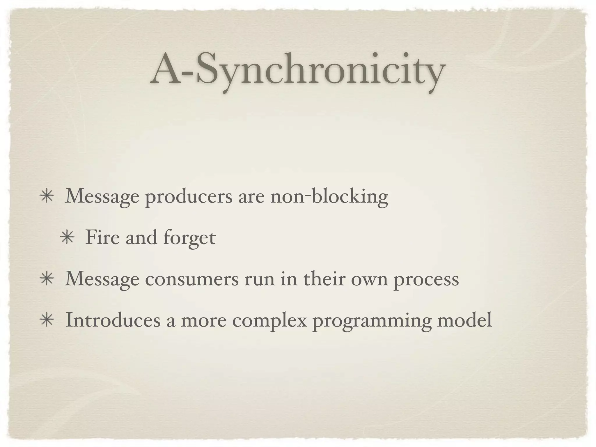 A-Synchronicity

Message producers are non-blocking
  Fire and forget
Message consumers run in their own process
Introduces a more complex programming model
 