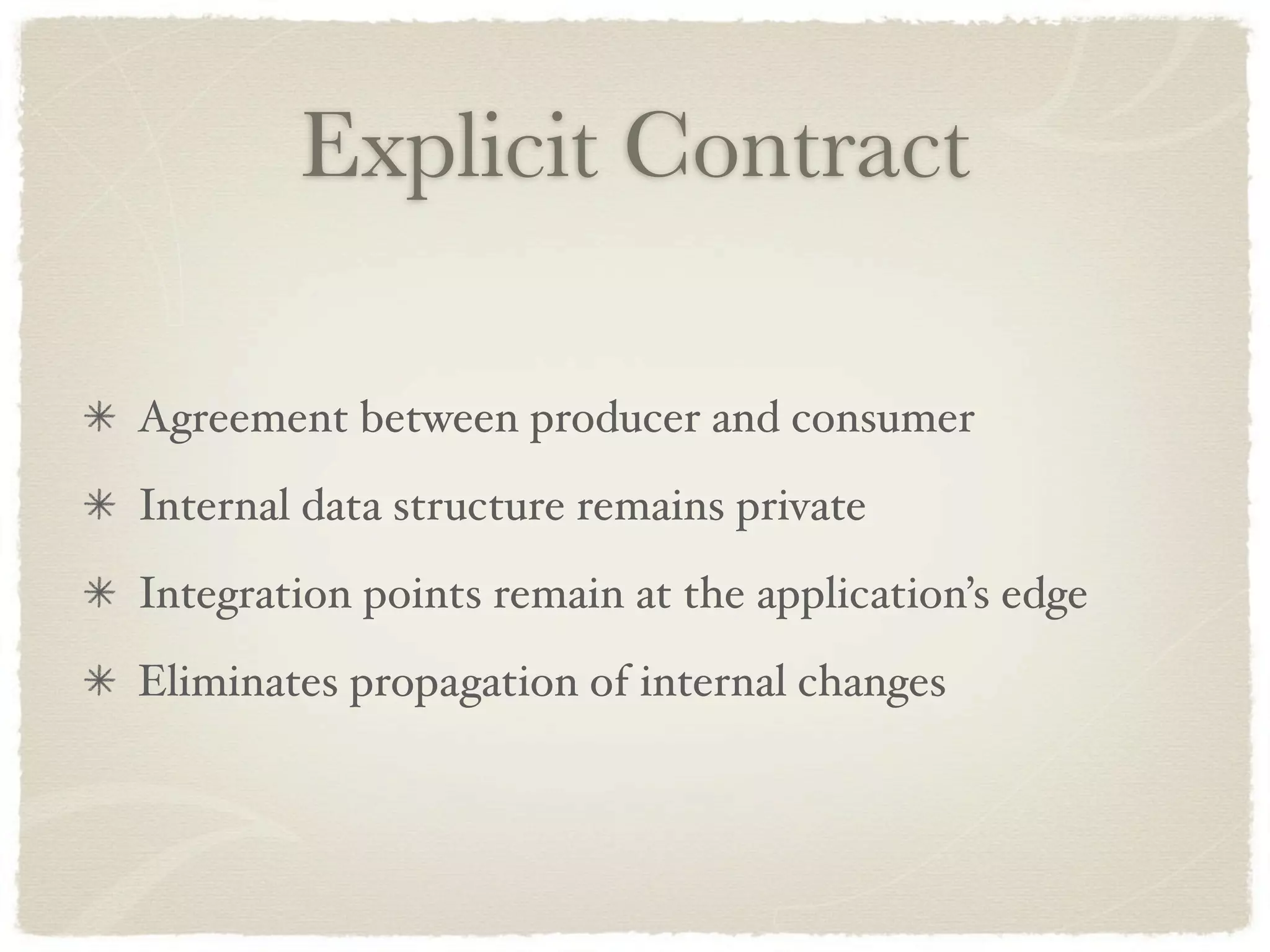 Explicit Contract

Agreement between producer and consumer
Internal data structure remains private
Integration points remain at the application’s edge
Eliminates propagation of internal changes
 