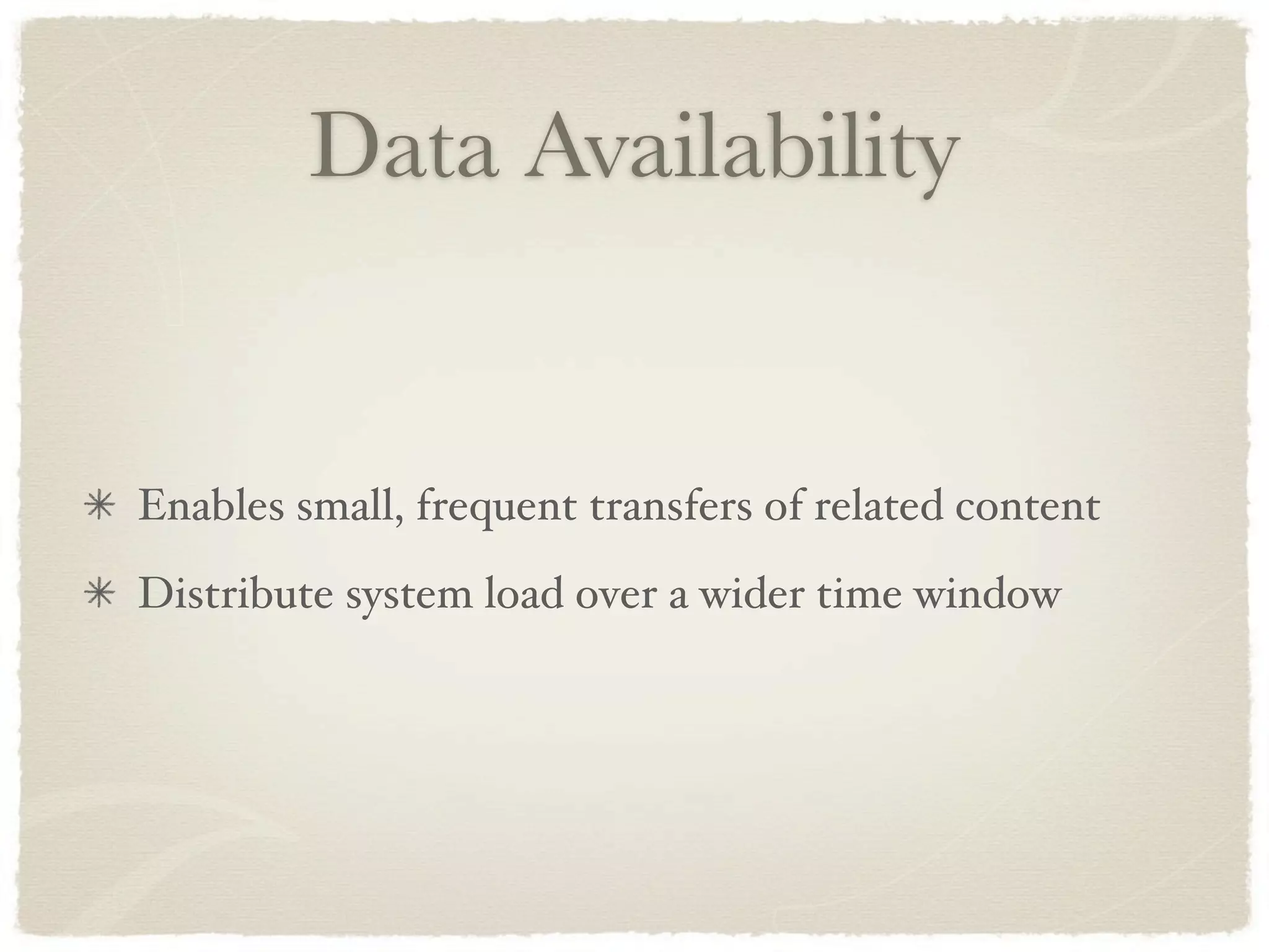 Data Availability


Enables small, frequent transfers of related content
Distribute system load over a wider time window
 