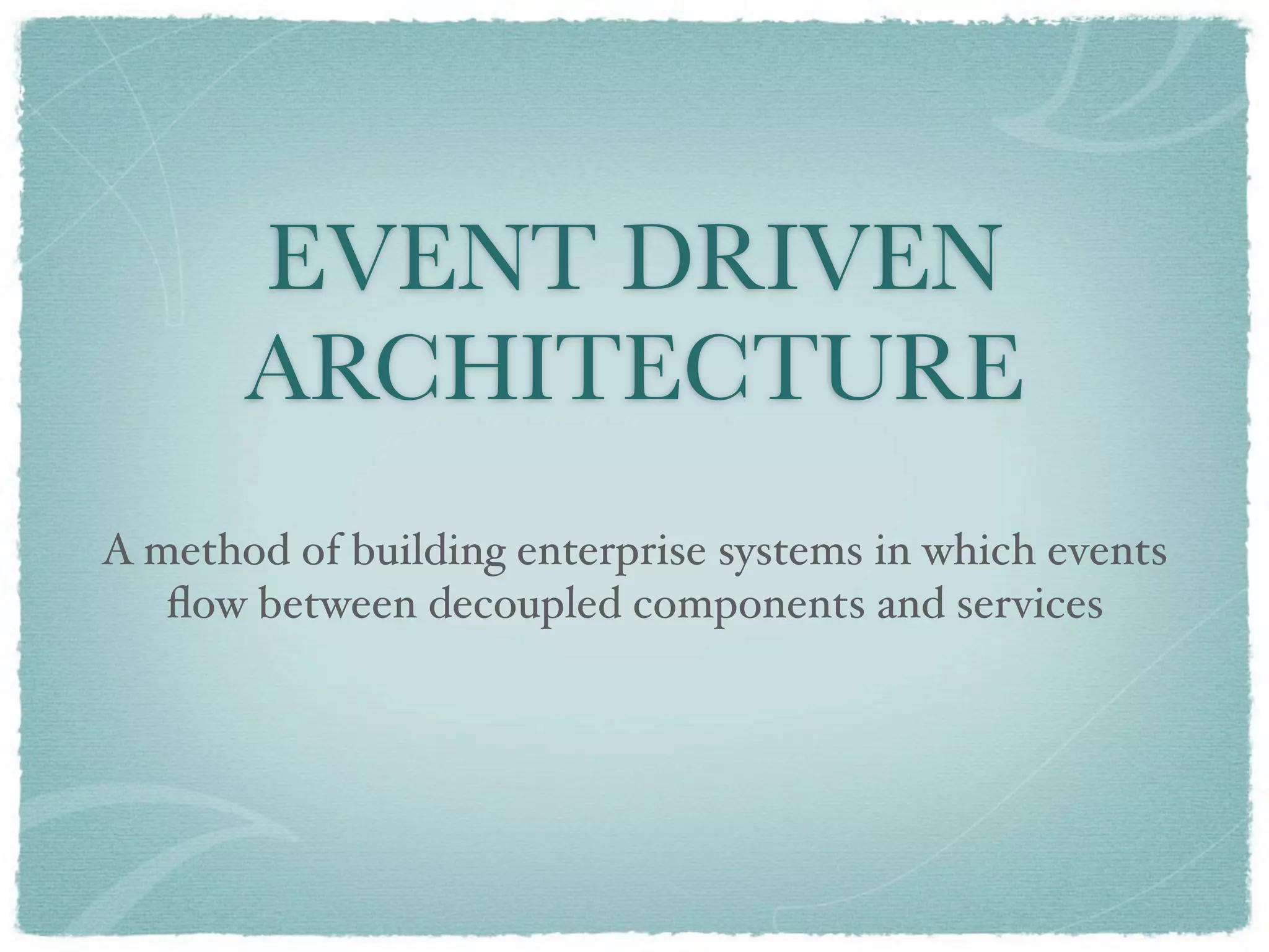 EVENT DRIVEN
       ARCHITECTURE
A method of building enterprise systems in which events
   ﬂow between decoupled components and services
 