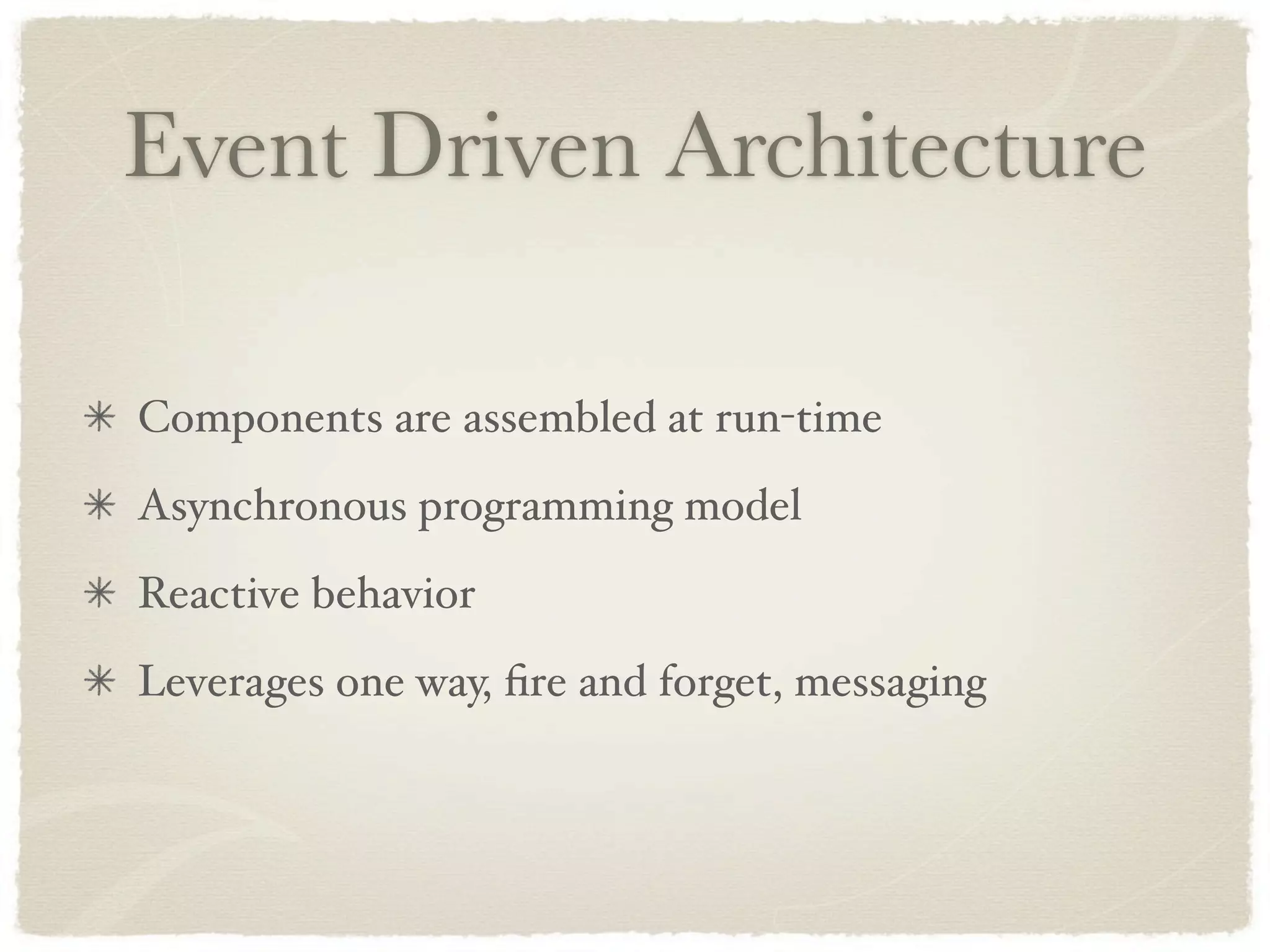 Event Driven Architecture

Components are assembled at run-time
Asynchronous programming model
Reactive behavior
Leverages one way, ﬁre and forget, messaging
 