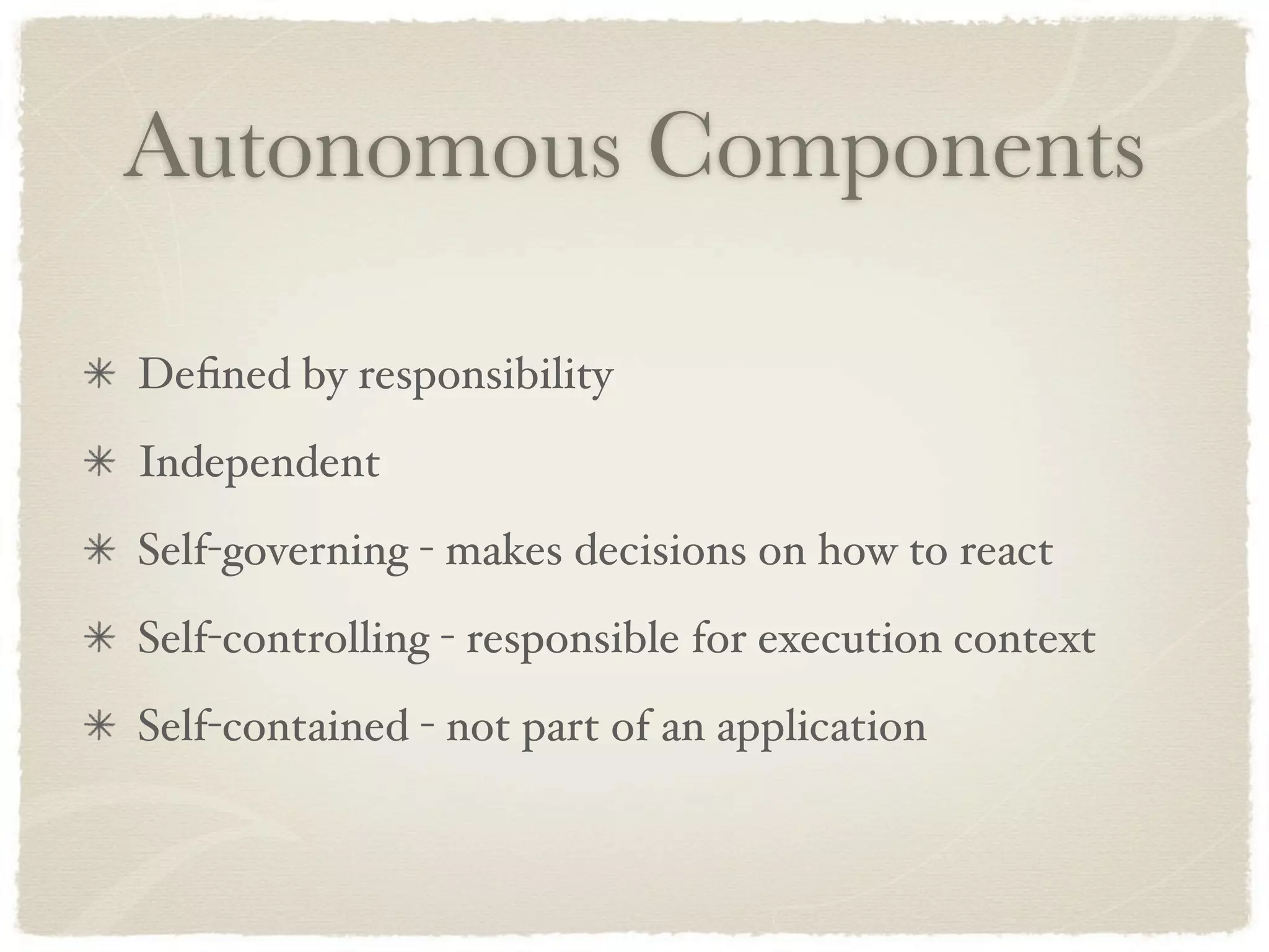 Autonomous Components

Deﬁned by responsibility
Independent
Self-governing - makes decisions on how to react
Self-controlling - responsible for execution context
Self-contained - not part of an application
 