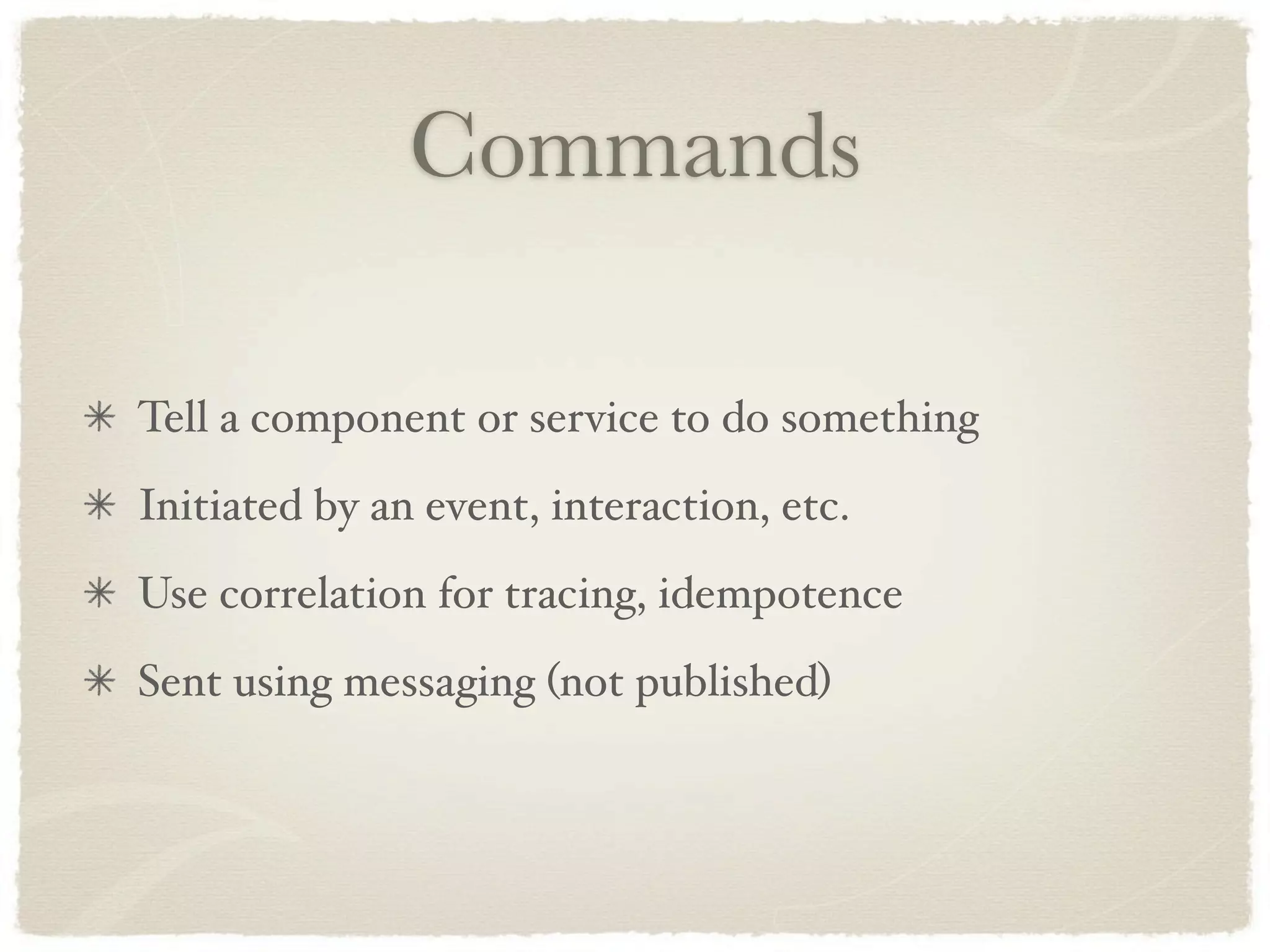 Commands

Tell a component or service to do something
Initiated by an event, interaction, etc.
Use correlation for tracing, idempotence
Sent using messaging (not published)
 