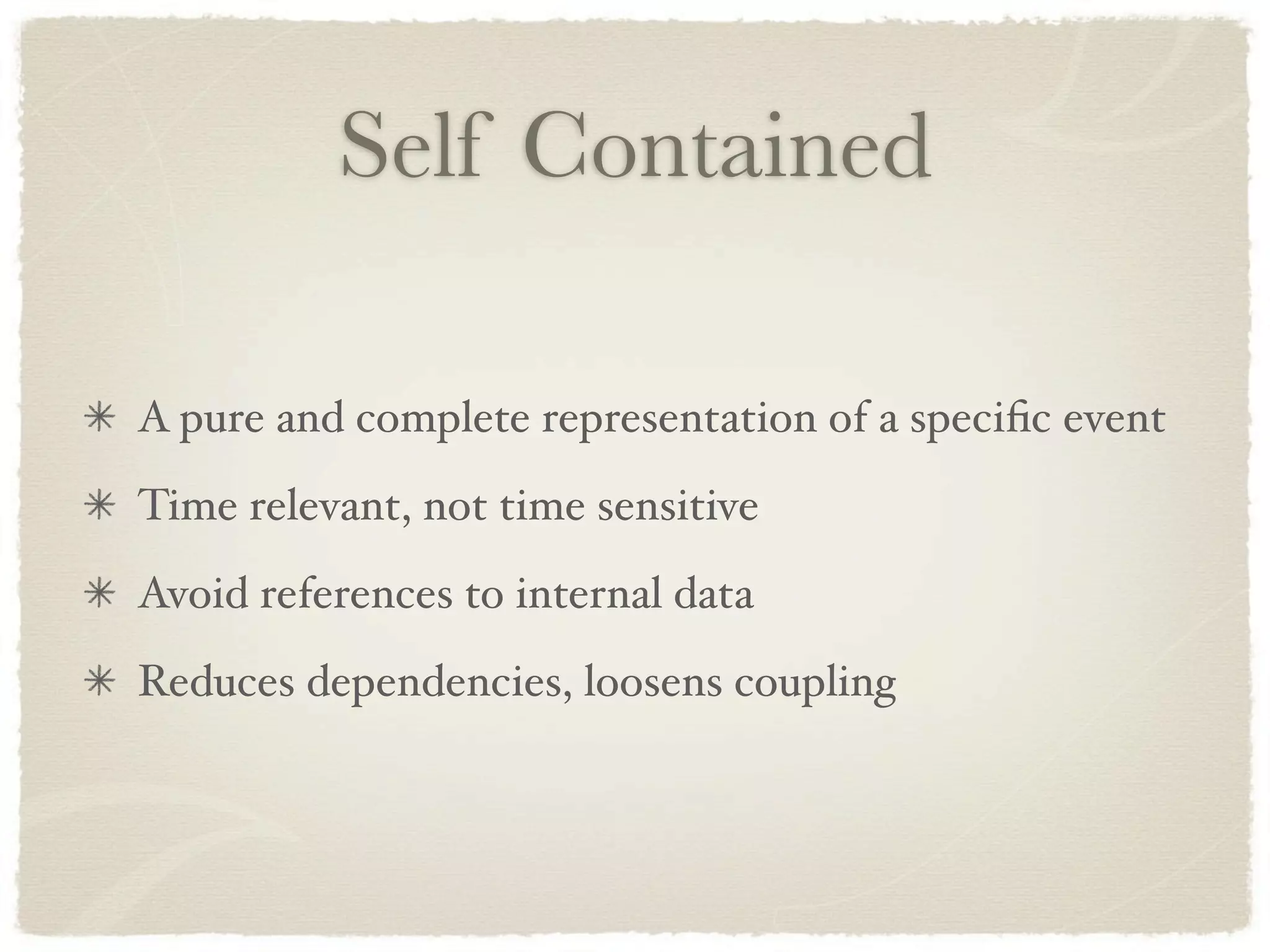Self Contained

A pure and complete representation of a speciﬁc event
Time relevant, not time sensitive
Avoid references to internal data
Reduces dependencies, loosens coupling
 