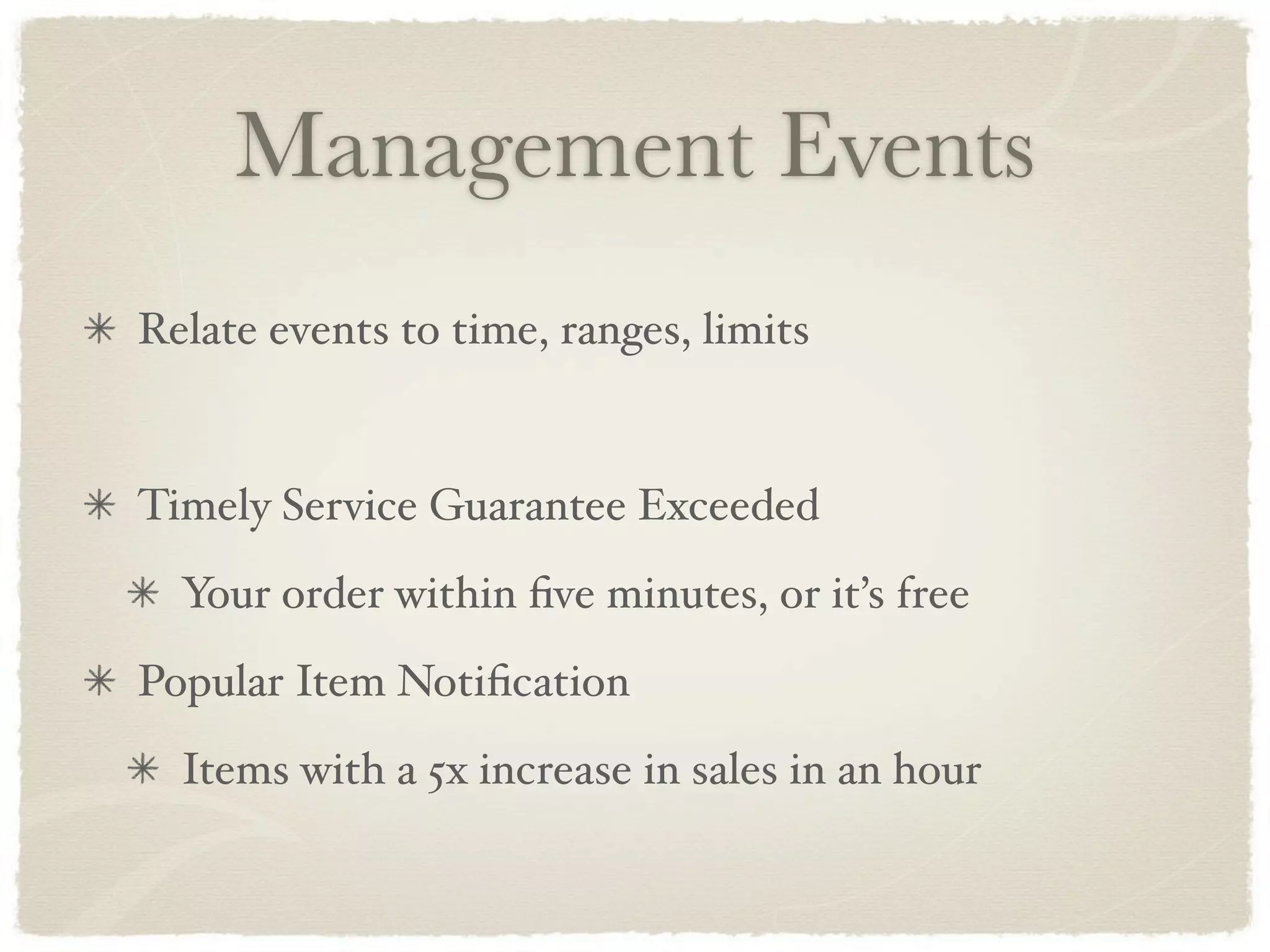 Management Events
Relate events to time, ranges, limits


Timely Service Guarantee Exceeded
  Your order within ﬁve minutes, or it’s free
Popular Item Notiﬁcation
  Items with a 5x increase in sales in an hour
 