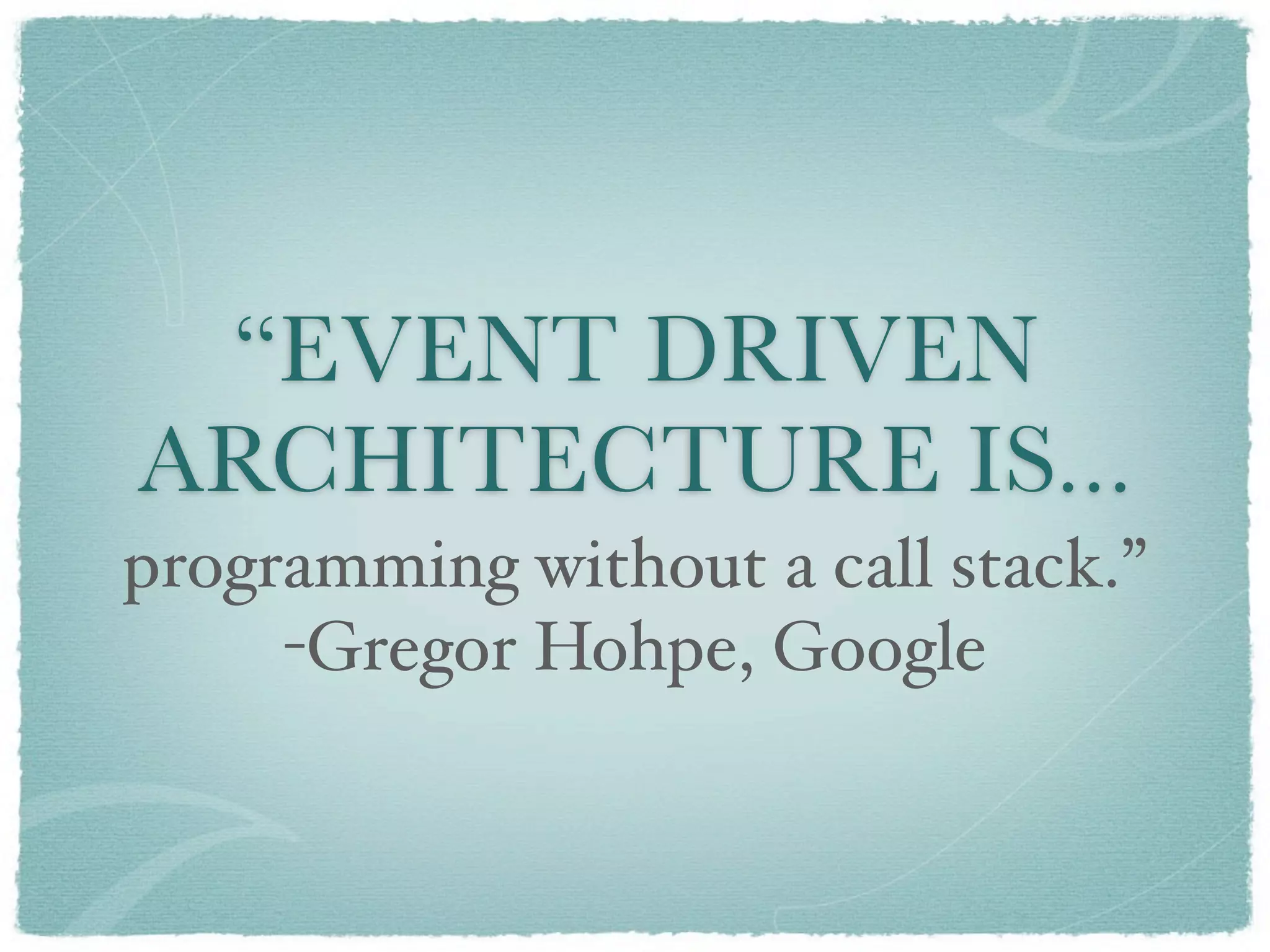 “EVENT DRIVEN
ARCHITECTURE IS...
programming without a call stack.”
     -Gregor Hohpe, Google
 