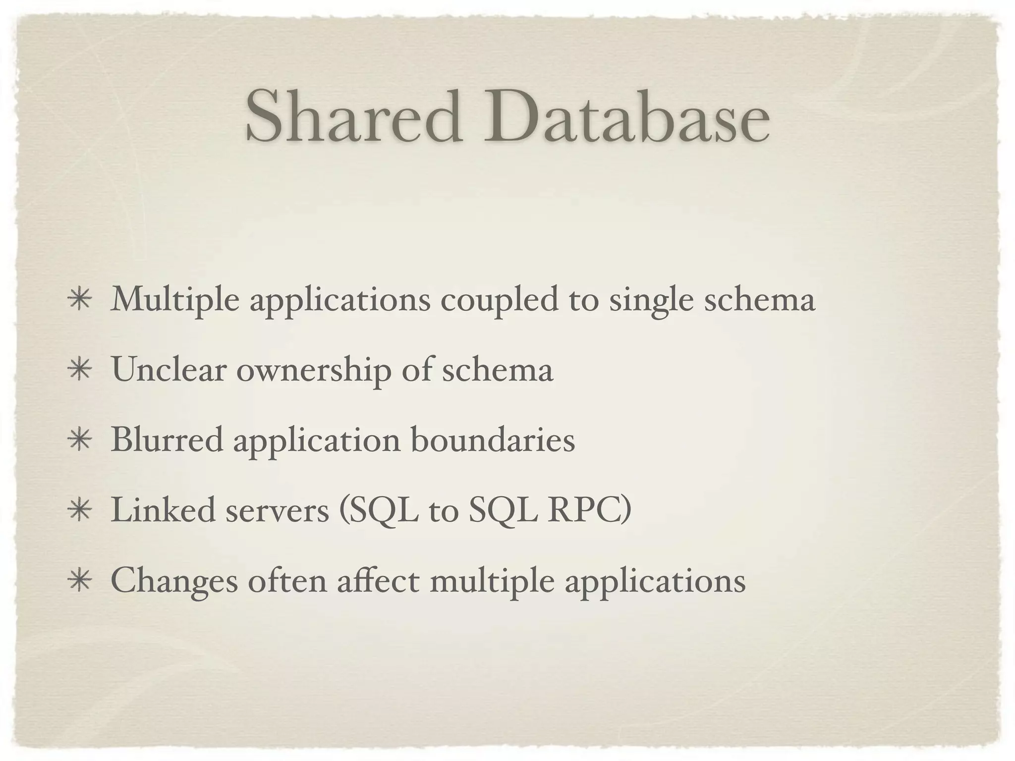 Shared Database

Multiple applications coupled to single schema
Unclear ownership of schema
Blurred application boundaries
Linked servers (SQL to SQL RPC)
Changes often aﬀect multiple applications
 