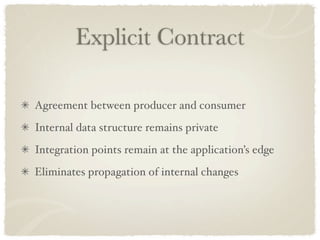 Explicit Contract

Agreement between producer and consumer
Internal data structure remains private
Integration points remain at the application’s edge
Eliminates propagation of internal changes
 