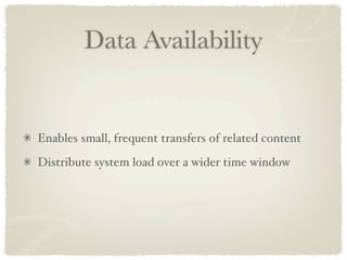 Data Availability


Enables small, frequent transfers of related content
Distribute system load over a wider time window
 