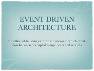EVENT DRIVEN
       ARCHITECTURE
A method of building enterprise systems in which events
   ﬂow between decoupled components and services
 