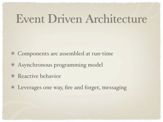 Event Driven Architecture

Components are assembled at run-time
Asynchronous programming model
Reactive behavior
Leverages one way, ﬁre and forget, messaging
 