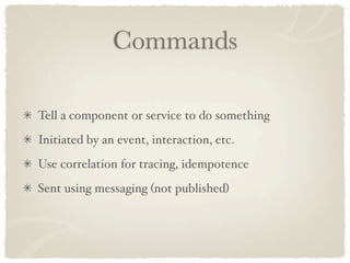 Commands

Tell a component or service to do something
Initiated by an event, interaction, etc.
Use correlation for tracing, idempotence
Sent using messaging (not published)
 
