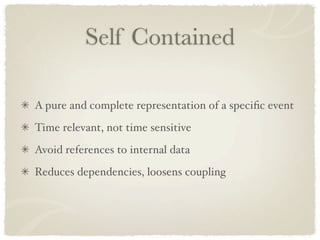 Self Contained

A pure and complete representation of a speciﬁc event
Time relevant, not time sensitive
Avoid references to internal data
Reduces dependencies, loosens coupling
 
