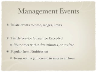 Management Events
Relate events to time, ranges, limits


Timely Service Guarantee Exceeded
  Your order within ﬁve minutes, or it’s free
Popular Item Notiﬁcation
  Items with a 5x increase in sales in an hour
 