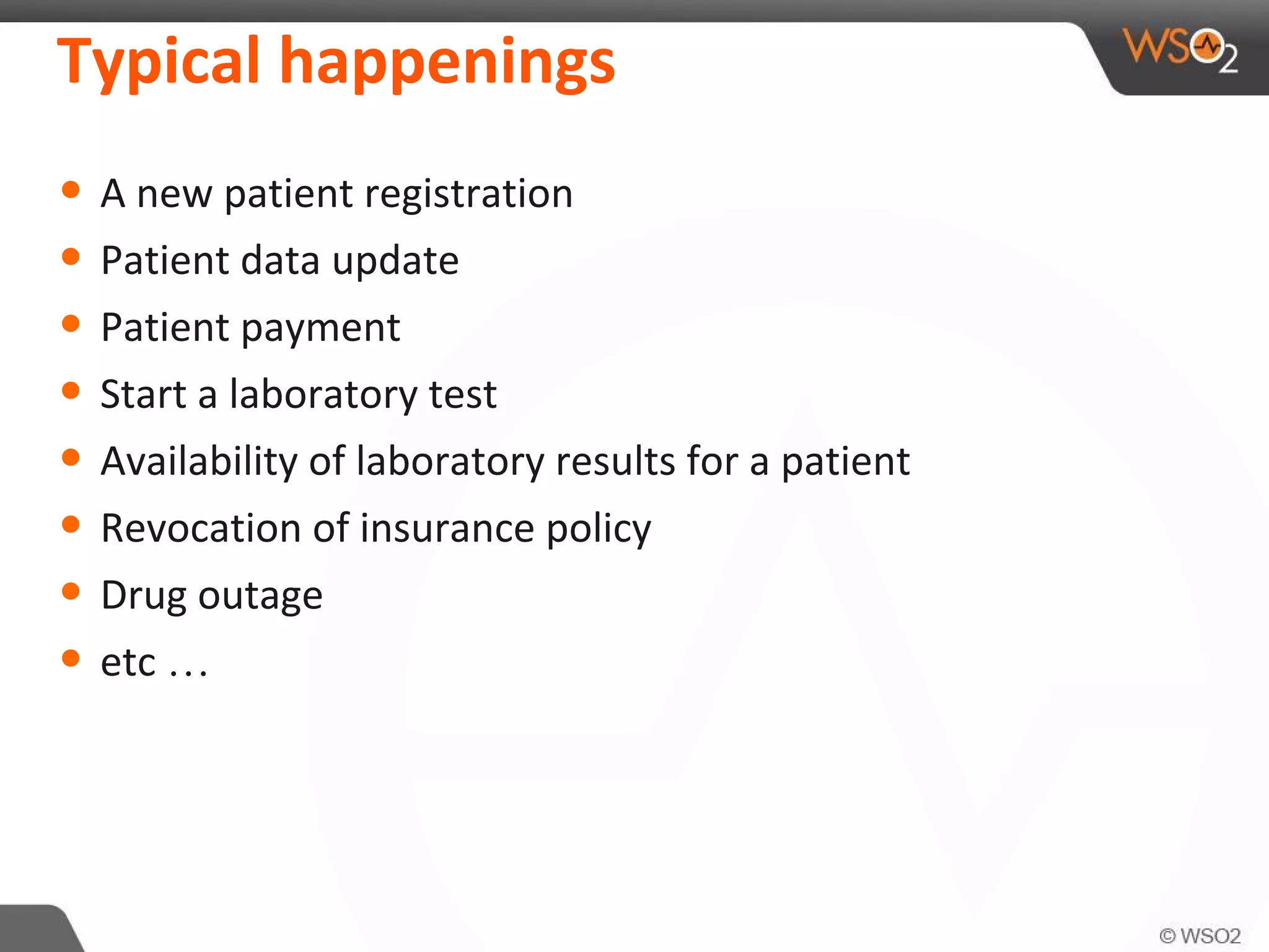 Typical happenings
• A new patient registration
• Patient data update
• Patient payment
• Start a laboratory test
• Availability of laboratory results for a patient
• Revocation of insurance policy
• Drug outage
• etc …
 