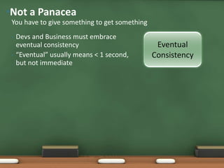 • Devs and Business must embrace
eventual consistency
• “Eventual” usually means < 1 second,
but not immediate
You have to give something to get something
•Not a Panacea
Eventual
Consistency
 