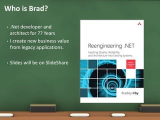 • .Net developer and
architect for ?? Years
• I create new business value
from legacy applications.
• Slides will be on SlideShare
Who is Brad?
 