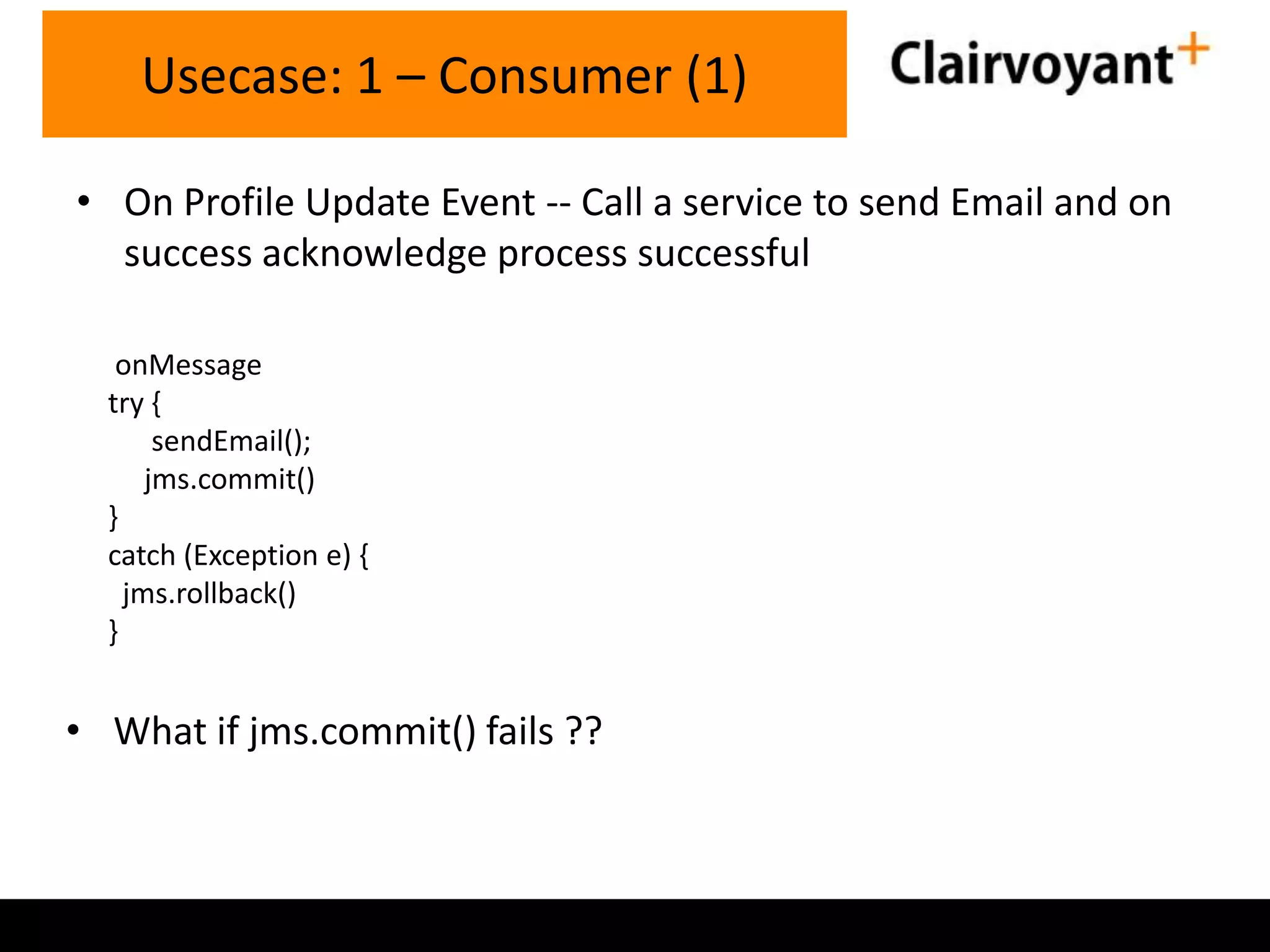 Usecase: 1 – Consumer (1)
• On Profile Update Event -- Call a service to send Email and on
success acknowledge process successful
onMessage
try {
sendEmail();
jms.commit()
}
catch (Exception e) {
jms.rollback()
}

• What if jms.commit() fails ??

 