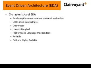 Event Driven Architecture (EDA)
• Characteristics of EDA
–
–
–
–
–
–
–

Producer/Consumers are not aware of each other
Little or no statefullness
Distributed
Loosely Coupled
Platform and Language Independent
Reliable
Fast and Highly Scalable

 