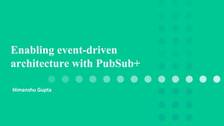 Himanshu Gupta
Enabling event-driven
architecture with PubSub+
 