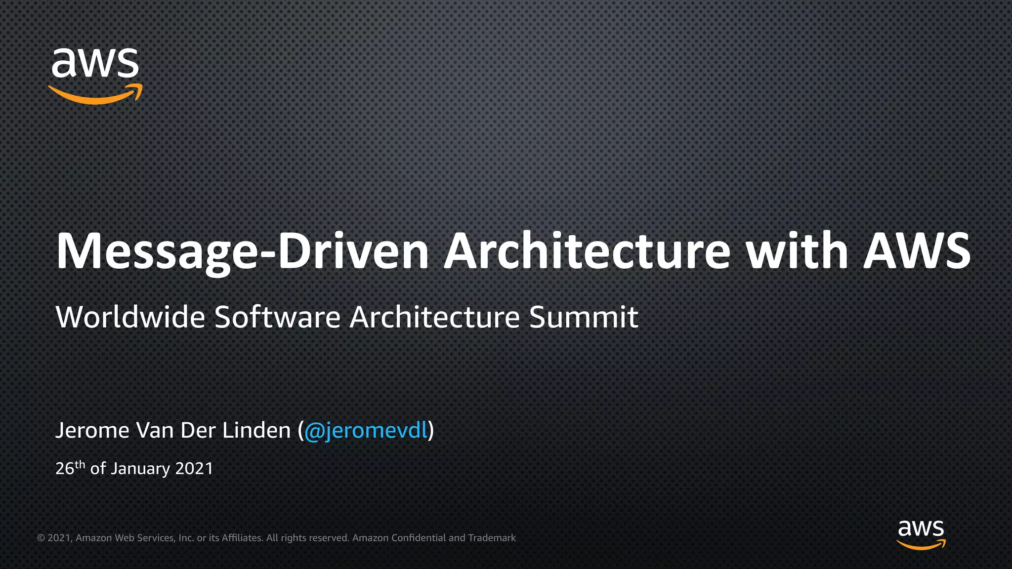 © 2021, Amazon Web Services, Inc. or its Aﬃliates. All rights reserved. Amazon Confidential and Trademark
Jerome Van Der Linden (@jeromevdl)
Message-Driven Architecture with AWS
Worldwide Software Architecture Summit
26th
of January 2021
 
