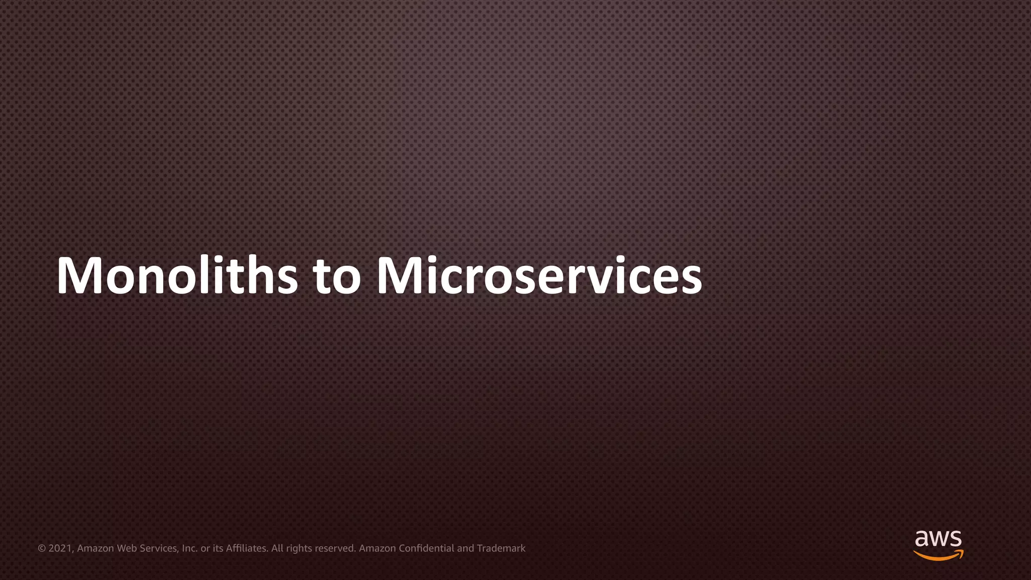 © 2021, Amazon Web Services, Inc. or its Aﬃliates. All rights reserved. Amazon Confidential and Trademark
Monoliths to Microservices
 