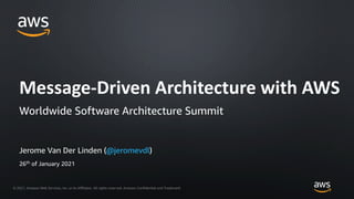 © 2021, Amazon Web Services, Inc. or its Aﬃliates. All rights reserved. Amazon Confidential and Trademark
Jerome Van Der Linden (@jeromevdl)
Message-Driven Architecture with AWS
Worldwide Software Architecture Summit
26th
of January 2021
 