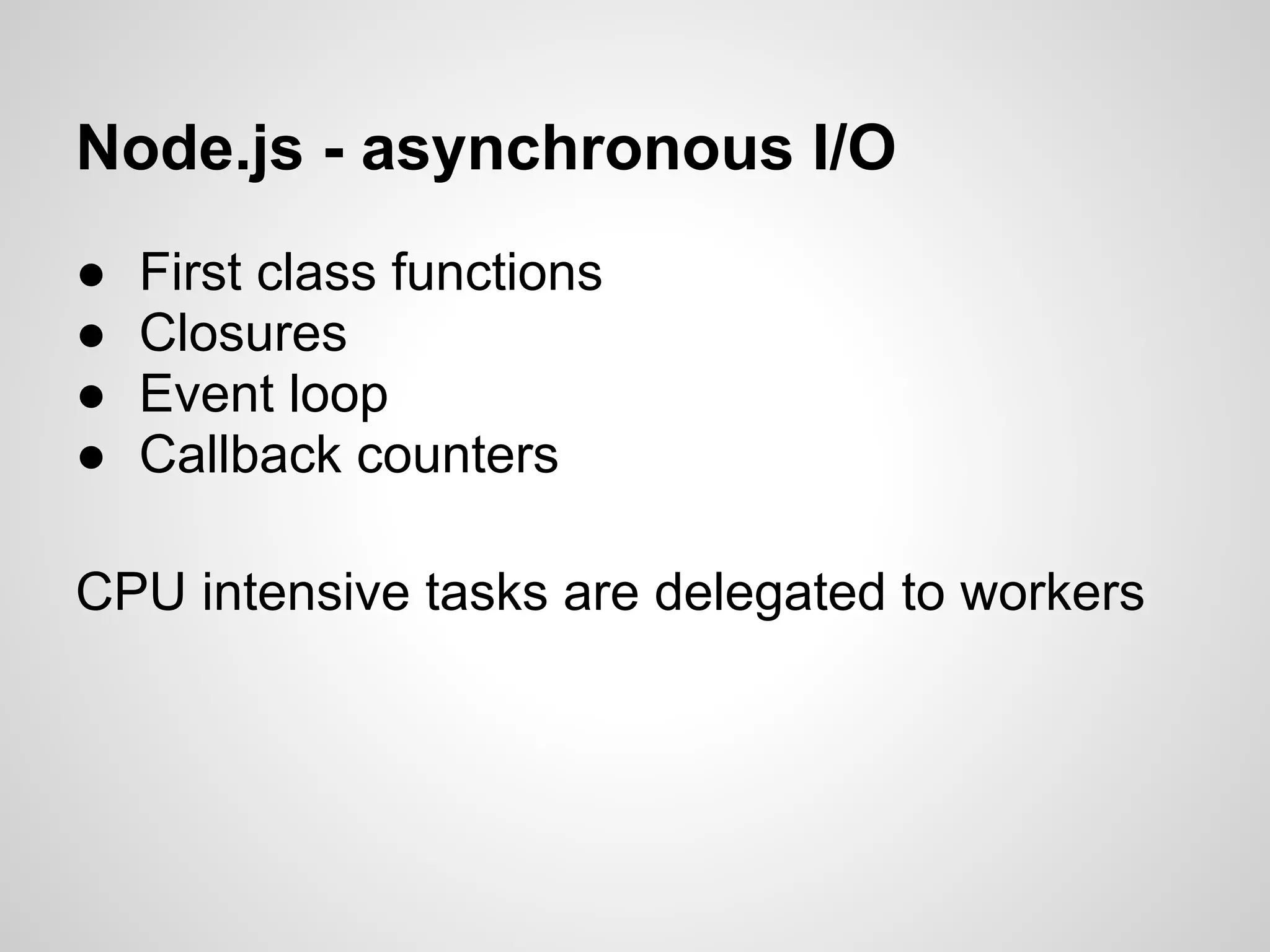 Node.js - asynchronous I/O
●   First class functions
●   Closures
●   Event loop
●   Callback counters

CPU intensive tasks are delegated to workers
 