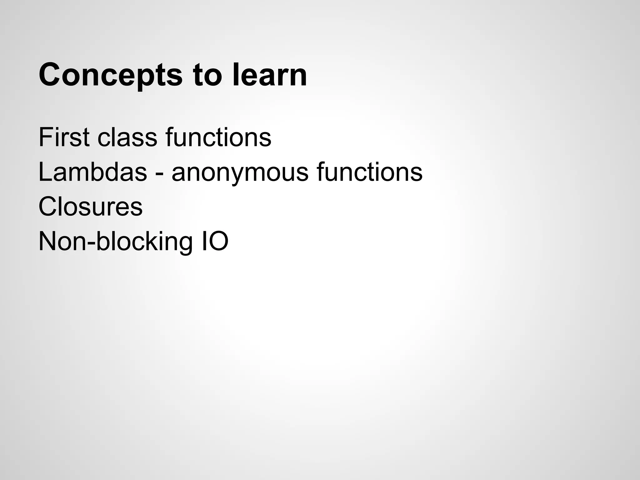 Concepts to learn
First class functions
Lambdas - anonymous functions
Closures
Non-blocking IO
 