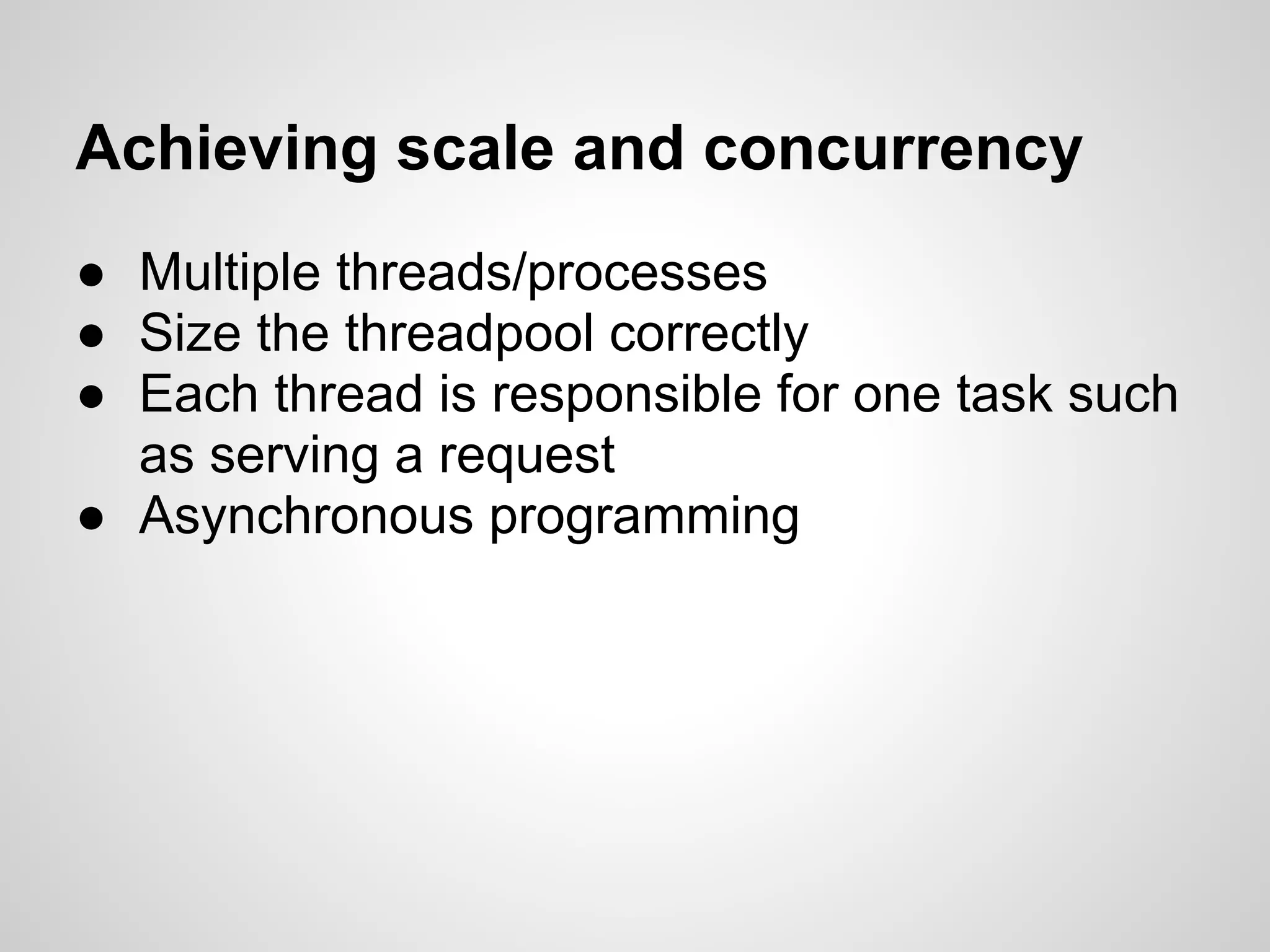Achieving scale and concurrency
● Multiple threads/processes
● Size the threadpool correctly
● Each thread is responsible for one task such
  as serving a request
● Asynchronous programming
 