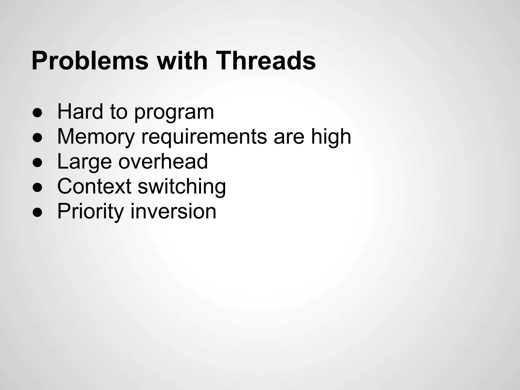 Problems with Threads
●   Hard to program
●   Memory requirements are high
●   Large overhead
●   Context switching
●   Priority inversion
 
