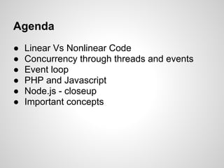 Agenda
●   Linear Vs Nonlinear Code
●   Concurrency through threads and events
●   Event loop
●   PHP and Javascript
●   Node.js - closeup
●   Important concepts
 