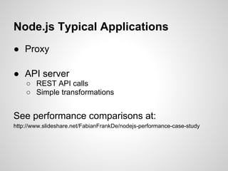 Node.js Typical Applications
● Proxy

● API server
    ○ REST API calls
    ○ Simple transformations


See performance comparisons at:
http://www.slideshare.net/FabianFrankDe/nodejs-performance-case-study
 