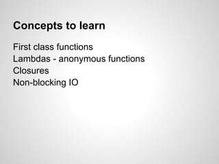 Concepts to learn
First class functions
Lambdas - anonymous functions
Closures
Non-blocking IO
 