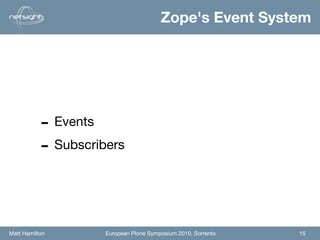 Zope's Event System




           - Events
           - Subscribers


Matt Hamilton        European Plone Symposium 2010, Sorrento   15
 