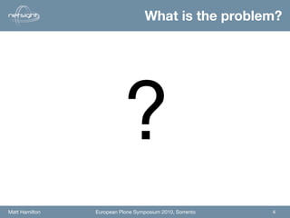 What is the problem?




                          ?
Matt Hamilton   European Plone Symposium 2010, Sorrento   4
 