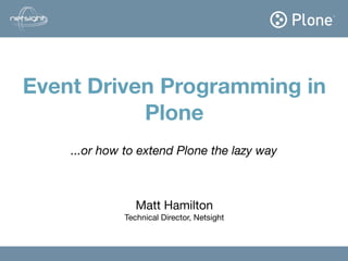 Event Driven Programming in
           Plone
                     Matt Hamilton


    ...or how to extend Plone the lazy way



                Matt Hamilton
             Technical Director, Netsight
 