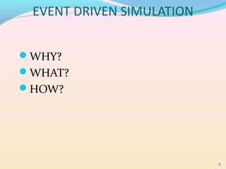 EVENT DRIVEN SIMULATION
WHY?
WHAT?
HOW?
1
 