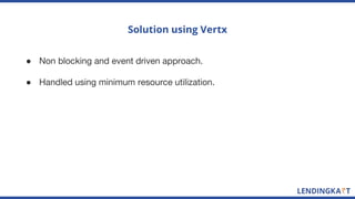● Non blocking and event driven approach.
● Handled using minimum resource utilization.
Solution using Vertx
 