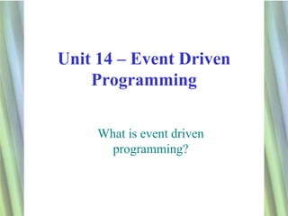 Unit 14 – Event Driven
    Programming

     What is event driven
       programming?



                            1
 