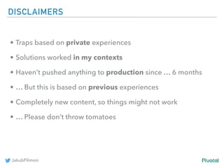 JakubPilimon
DISCLAIMERS
• Traps based on private experiences
• Solutions worked in my contexts
• Haven’t pushed anything ...