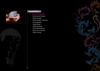 Capabilities
               DESIGN & CREATION
                Environment Design
                Project design
                Venue design / theming
                Choreography
Home            Stage design
                Lighting design
                Script development
                Voice over scripting
                Talent casting




 Next   Back
                                          Home
 