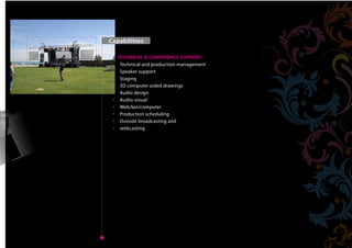 Capabilities

               TECHNICAL & CONFERENCE SUPPORT
                Technical and production management
                Speaker support
                Staging
Home            3D computer aided drawings
                Audio design
                Audio-visual
                Web/lan/computer
                Production scheduling
                Outside broadcasting and
                webcasting




 Next   Back
                                                      Home
 