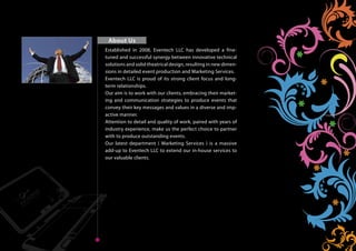 About Us
       Established in 2008, Eventech LLC has developed a fine-
       tuned and successful synergy between innovative technical
       solutions and solid theatrical design, resulting in new dimen-
       sions in detailed event production and Marketing Services.
       Eventech LLC is proud of its strong client focus and long-
Home   term relationships.
       Our aim is to work with our clients, embracing their market-
       ing and communication strategies to produce events that
       convey their key messages and values in a diverse and imp-
       active manner.
       Attention to detail and quality of work, paired with years of
       industry experience, make us the perfect choice to partner
       with to produce outstanding events.
       Our latest department ( Marketing Services ) is a massive
       add-up to Eventech LLC to extend our in-house services to
       our valuable clients.




Next    Back
                                                                        Home
 