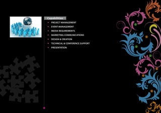 Capabilities
          PROJECT MANAGEMENT
          EVENT MANAGEMENT
          MEDIA REQUIREMENTS
          MARKETING COMMUNICATIONS
Home      DESIGN & CREATION
          TECHNICAL & CONFERENCE SUPPORT
          PRESENTATION




Next   Back
                                            Home
 
